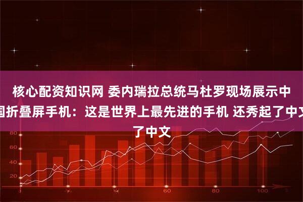 核心配资知识网 委内瑞拉总统马杜罗现场展示中国折叠屏手机：这是世界上最先进的手机 还秀起了中文