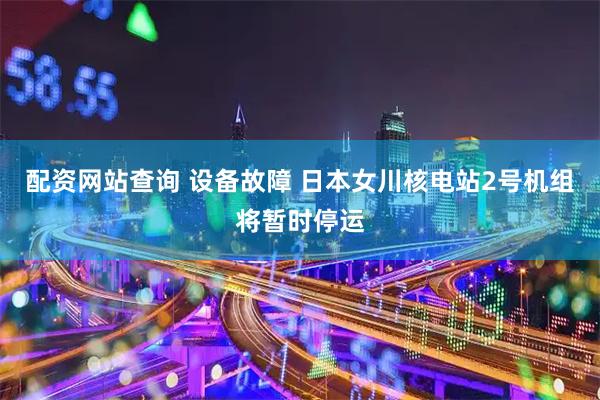 配资网站查询 设备故障 日本女川核电站2号机组将暂时停运
