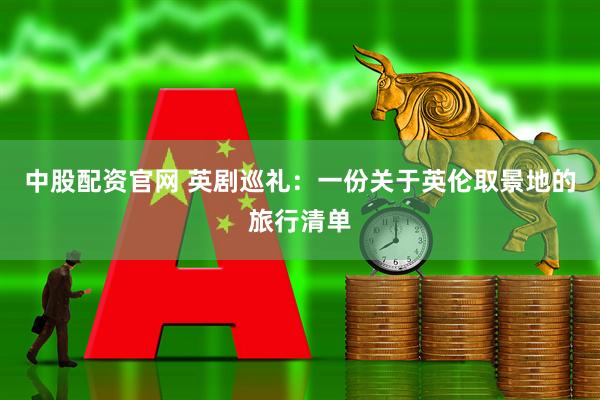 中股配资官网 英剧巡礼：一份关于英伦取景地的旅行清单