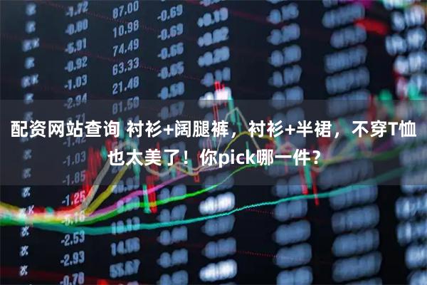 配资网站查询 衬衫+阔腿裤，衬衫+半裙，不穿T恤也太美了！你pick哪一件？