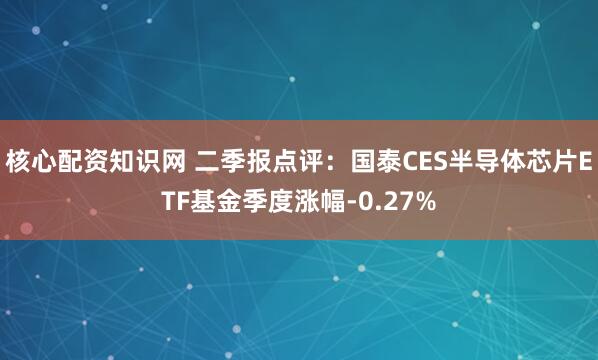 核心配资知识网 二季报点评：国泰CES半导体芯片ETF基金季度涨幅-0.27%