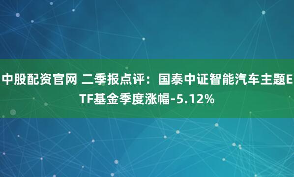 中股配资官网 二季报点评：国泰中证智能汽车主题ETF基金季度涨幅-5.12%