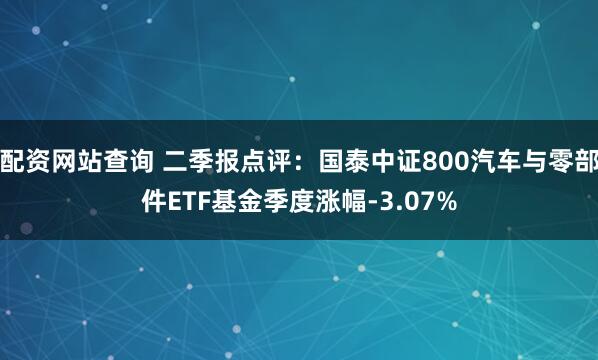配资网站查询 二季报点评：国泰中证800汽车与零部件ETF基金季度涨幅-3.07%