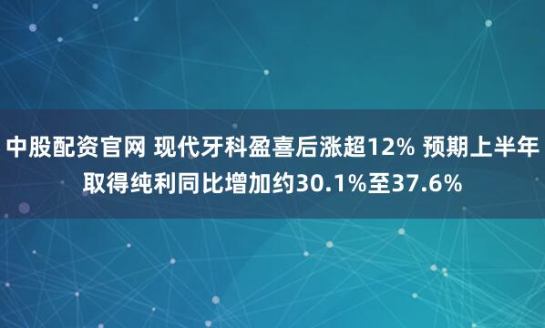 中股配资官网 现代牙科盈喜后涨超12% 预期上半年取得纯利同比增加约30.1%至37.6%