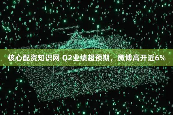 核心配资知识网 Q2业绩超预期，微博高开近6%