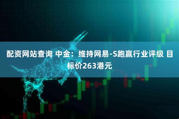 配资网站查询 中金：维持网易-S跑赢行业评级 目标价263港元