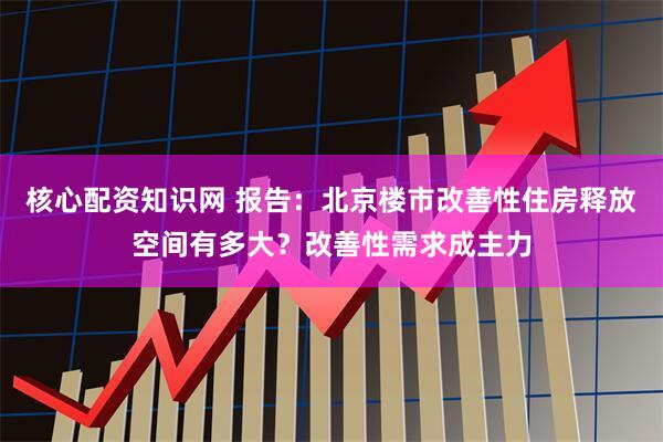核心配资知识网 报告：北京楼市改善性住房释放空间有多大？改善性需求成主力