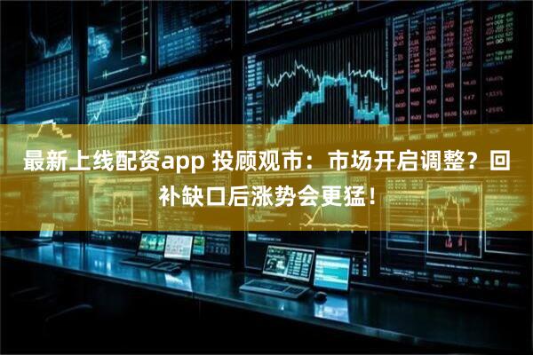 最新上线配资app 投顾观市：市场开启调整？回补缺口后涨势会更猛！