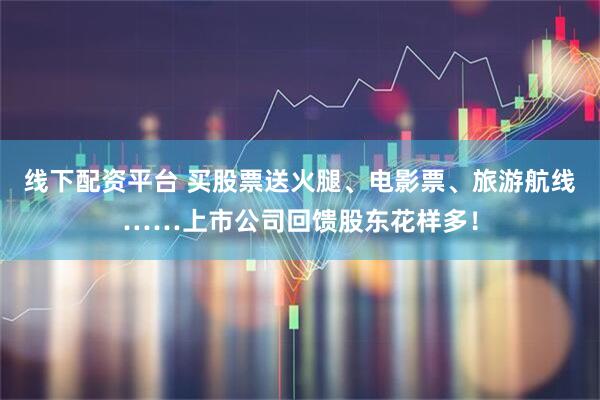 线下配资平台 买股票送火腿、电影票、旅游航线……上市公司回馈股东花样多！