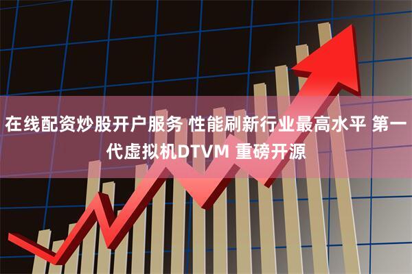 在线配资炒股开户服务 性能刷新行业最高水平 第一代虚拟机DTVM 重磅开源