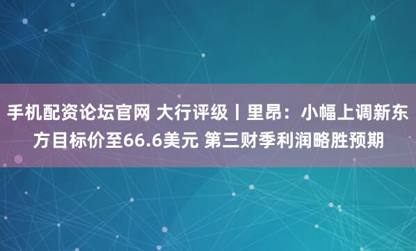手机配资论坛官网 大行评级丨里昂：小幅上调新东方目标价至66.6美元 第三财季利润略胜预期