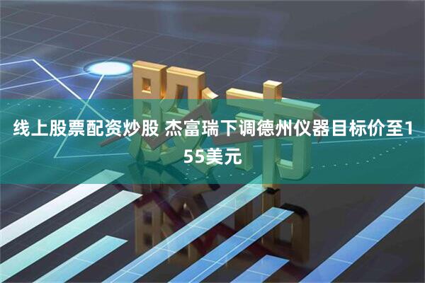 线上股票配资炒股 杰富瑞下调德州仪器目标价至155美元