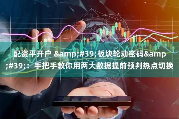 配资平开户 &#39;板块轮动密码&#39;：手把手教你用两大数据提前预判热点切换