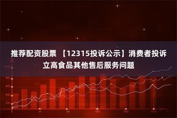 推荐配资股票 【12315投诉公示】消费者投诉立高食品其他售后服务问题
