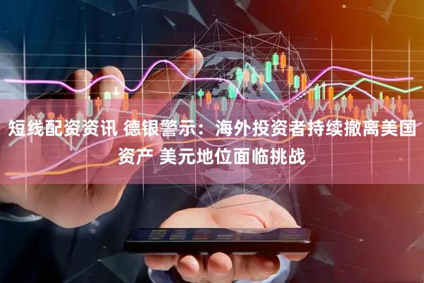 短线配资资讯 德银警示：海外投资者持续撤离美国资产 美元地位面临挑战
