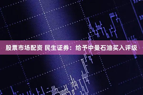 股票市场配资 民生证券：给予中曼石油买入评级