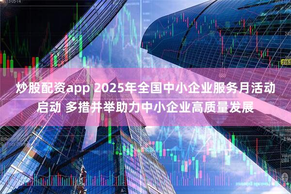 炒股配资app 2025年全国中小企业服务月活动启动 多措并举助力中小企业高质量发展