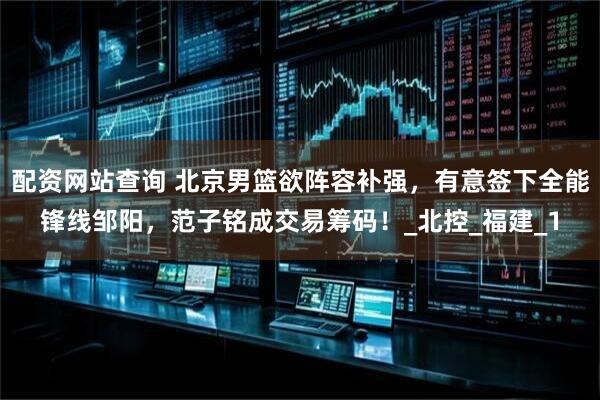 配资网站查询 北京男篮欲阵容补强，有意签下全能锋线邹阳，范子铭成交易筹码！_北控_福建_1
