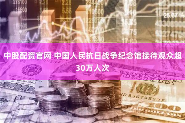中股配资官网 中国人民抗日战争纪念馆接待观众超30万人次