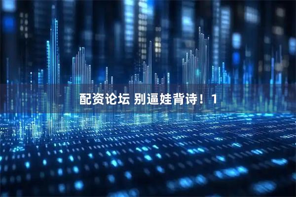配资论坛 别逼娃背诗！1