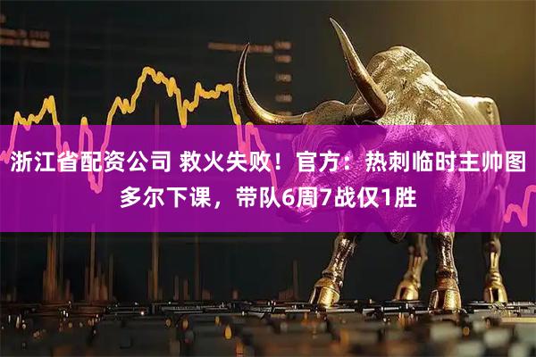 浙江省配资公司 救火失败！官方：热刺临时主帅图多尔下课，带队6周7战仅1胜