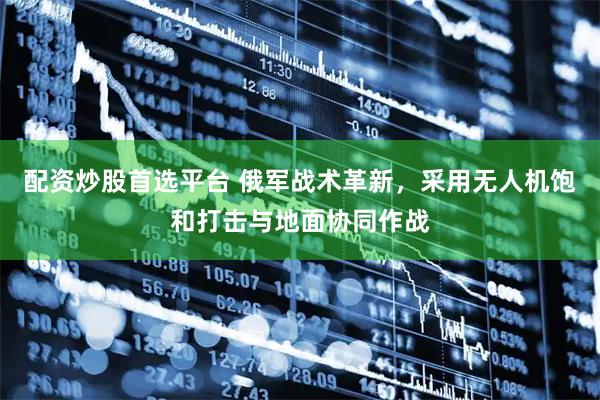 配资炒股首选平台 俄军战术革新，采用无人机饱和打击与地面协同作战