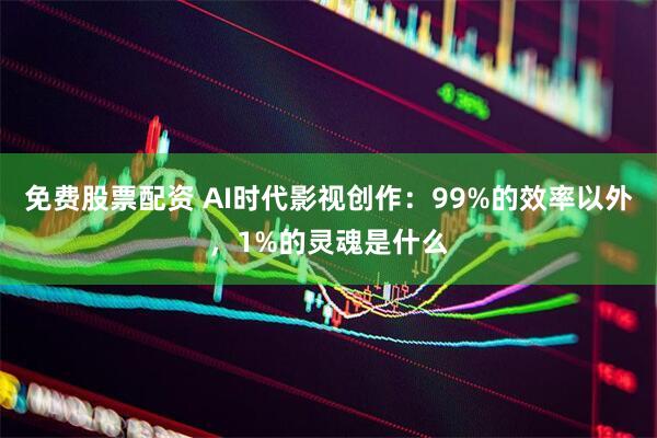 免费股票配资 AI时代影视创作：99%的效率以外，1%的灵魂是什么