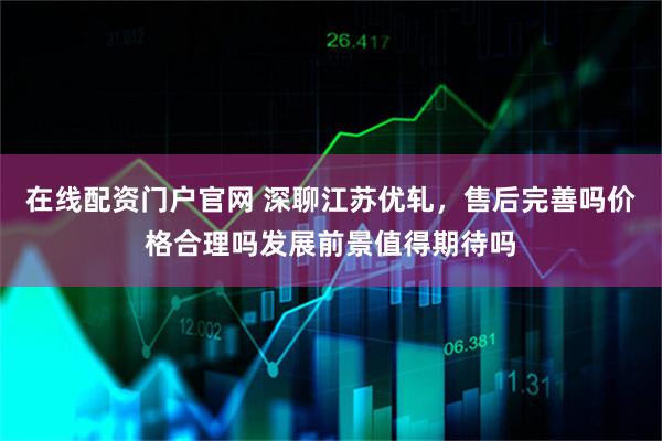 在线配资门户官网 深聊江苏优轧，售后完善吗价格合理吗发展前景值得期待吗