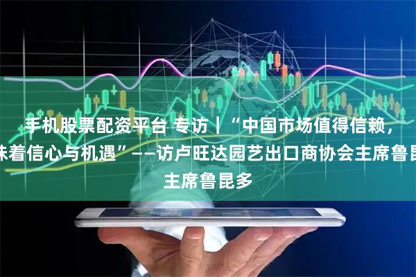手机股票配资平台 专访｜“中国市场值得信赖，意味着信心与机遇”——访卢旺达园艺出口商协会主席鲁昆多