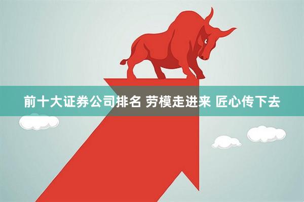 前十大证券公司排名 劳模走进来 匠心传下去