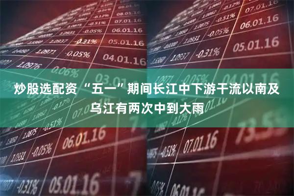 炒股选配资 “五一”期间长江中下游干流以南及乌江有两次中到大雨