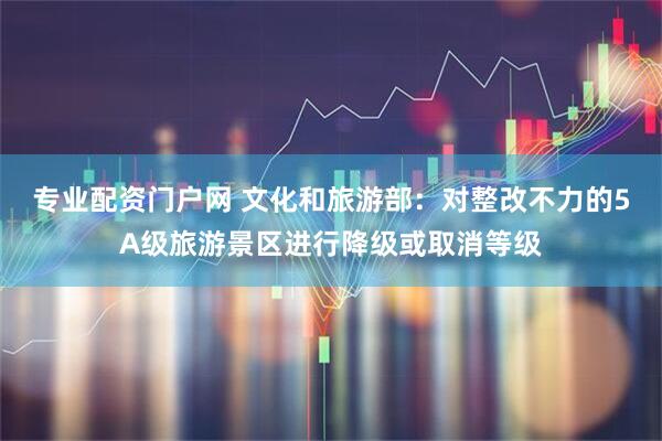 专业配资门户网 文化和旅游部：对整改不力的5A级旅游景区进行降级或取消等级