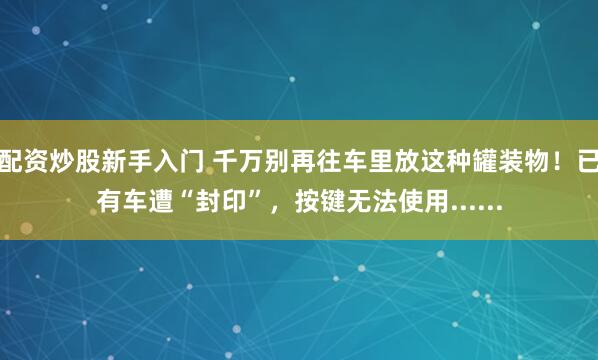 配资炒股新手入门 千万别再往车里放这种罐装物！已有车遭“封印”，按键无法使用......