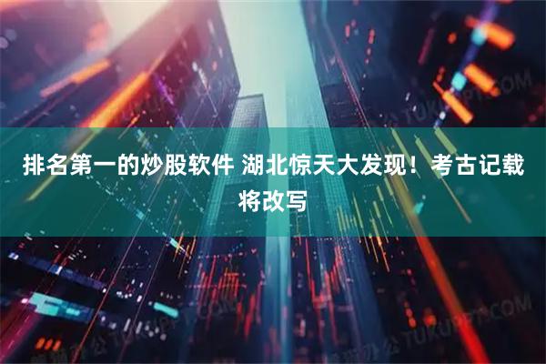 排名第一的炒股软件 湖北惊天大发现！考古记载将改写
