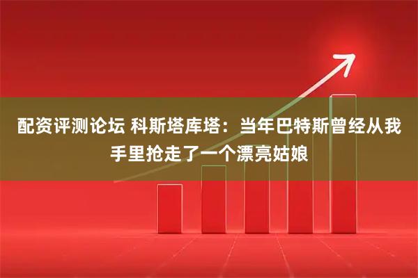 配资评测论坛 科斯塔库塔：当年巴特斯曾经从我手里抢走了一个漂亮姑娘