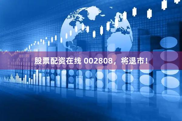 股票配资在线 002808，将退市！