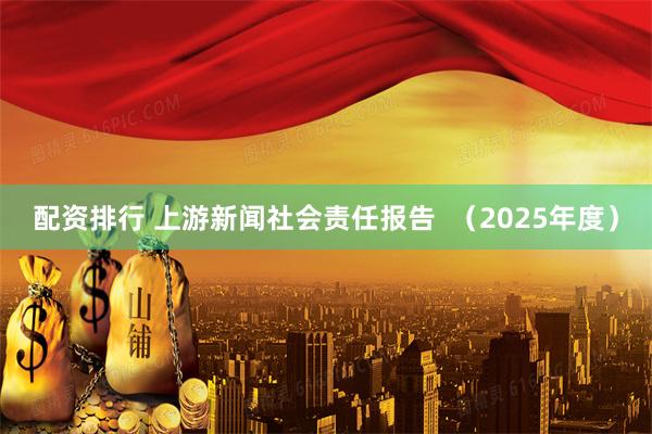 配资排行 上游新闻社会责任报告  （2025年度）