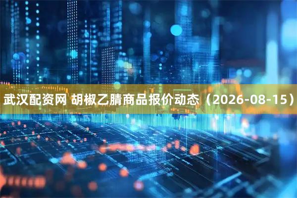 武汉配资网 胡椒乙腈商品报价动态（2026-08-15）