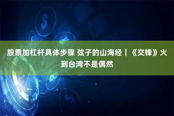股票加杠杆具体步骤 弦子的山海经｜《交锋》火到台湾不是偶然